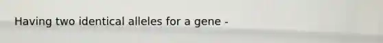 Having two identical alleles for a gene -