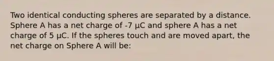 Two identical conducting spheres are separated by a distance. Sphere A has a net charge of -7 µC and sphere A has a net charge of 5 µC. If the spheres touch and are moved apart, the net charge on Sphere A will be: