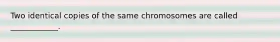 Two identical copies of the same chromosomes are called ____________.