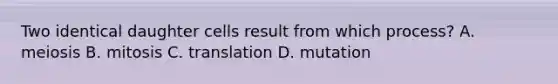 Two identical daughter cells result from which process? A. meiosis B. mitosis C. translation D. mutation