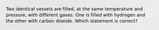 Two identical vessels are filled, at the same temperature and pressure, with different gases. One is filled with hydrogen and the other with carbon dioxide. Which statement is correct?