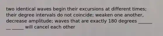 two identical waves begin their excursions at different times; their degree intervals do not coincide; weaken one another, decrease amplitude; waves that are exactly 180 degrees ______ __ _____ will cancel each other