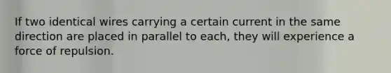 If two identical wires carrying a certain current in the same direction are placed in parallel to each, they will experience a force of repulsion.