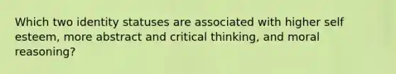 Which two identity statuses are associated with higher self esteem, more abstract and critical thinking, and moral reasoning?