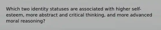 Which two identity statuses are associated with higher self-esteem, more abstract and critical thinking, and more advanced moral reasoning?