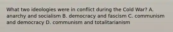 What two ideologies were in conflict during the Cold War? A. anarchy and socialism B. democracy and fascism C. communism and democracy D. communism and totalitarianism