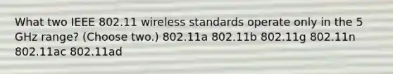 What two IEEE 802.11 wireless standards operate only in the 5 GHz range? (Choose two.) 802.11a 802.11b 802.11g 802.11n 802.11ac 802.11ad