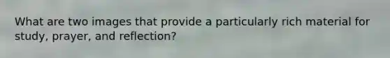What are two images that provide a particularly rich material for study, prayer, and reflection?