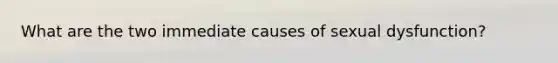 What are the two immediate causes of sexual dysfunction?