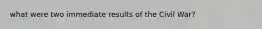 what were two immediate results of the Civil War?