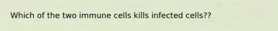 Which of the two immune cells kills infected cells??