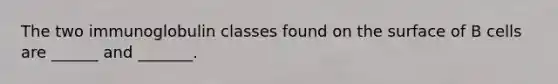 The two immunoglobulin classes found on the surface of B cells are ______ and _______.