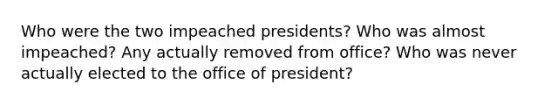 Who were the two impeached presidents? Who was almost impeached? Any actually removed from office? Who was never actually elected to the office of president?