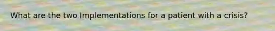 What are the two Implementations for a patient with a crisis?
