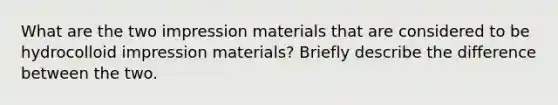 What are the two impression materials that are considered to be hydrocolloid impression materials? Briefly describe the difference between the two.