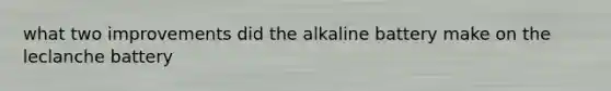 what two improvements did the alkaline battery make on the leclanche battery
