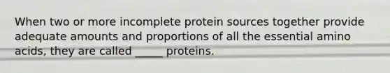 When two or more incomplete protein sources together provide adequate amounts and proportions of all the essential amino acids, they are called _____ proteins.