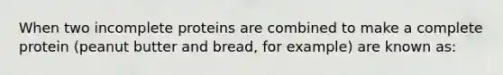 When two incomplete proteins are combined to make a complete protein (peanut butter and bread, for example) are known as: