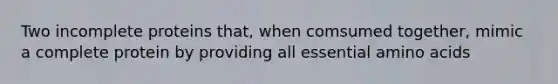 Two incomplete proteins that, when comsumed together, mimic a complete protein by providing all essential amino acids