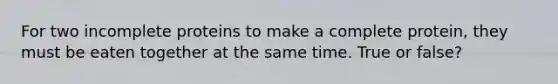 For two incomplete proteins to make a complete protein, they must be eaten together at the same time. True or false?