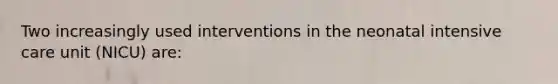 Two increasingly used interventions in the neonatal intensive care unit (NICU) are: