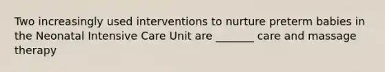 Two increasingly used interventions to nurture preterm babies in the Neonatal Intensive Care Unit are _______ care and massage therapy