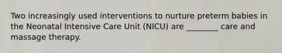 Two increasingly used interventions to nurture preterm babies in the Neonatal Intensive Care Unit (NICU) are ________ care and massage therapy.