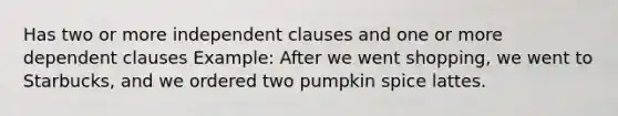 Has two or more independent clauses and one or more dependent clauses Example: After we went shopping, we went to Starbucks, and we ordered two pumpkin spice lattes.