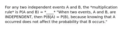 For any two independent events A and B, the *multiplication rule* is P(A and B) = *____* "When two events, A and B, are INDEPENDENT, then P(B|A) = P(B), because knowing that A occurred does not affect the probability that B occurs."