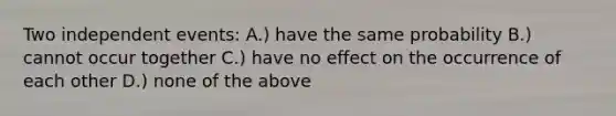 Two independent events: A.) have the same probability B.) cannot occur together C.) have no effect on the occurrence of each other D.) none of the above