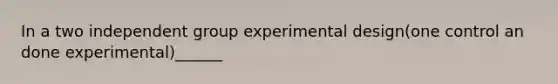 In a two independent group experimental design(one control an done experimental)______