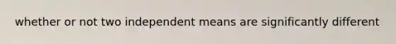 whether or not two independent means are significantly different