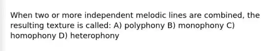 When two or more independent melodic lines are combined, the resulting texture is called: A) polyphony B) monophony C) homophony D) heterophony