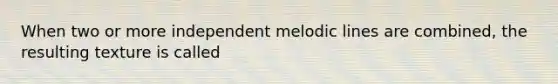 When two or more independent melodic lines are combined, the resulting texture is called