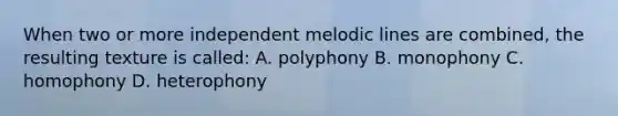 When two or more independent melodic lines are combined, the resulting texture is called: A. polyphony B. monophony C. homophony D. heterophony