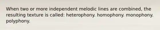 When two or more independent melodic lines are combined, the resulting texture is called: heterophony. homophony. monophony. polyphony.