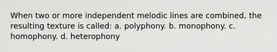 When two or more independent melodic lines are combined, the resulting texture is called: a. polyphony. b. monophony. c. homophony. d. heterophony