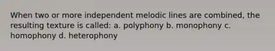 When two or more independent melodic lines are combined, the resulting texture is called: a. polyphony b. monophony c. homophony d. heterophony