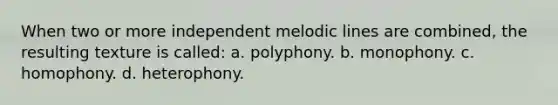 When two or more independent melodic lines are combined, the resulting texture is called: a. polyphony. b. monophony. c. homophony. d. heterophony.