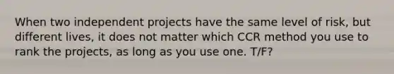 When two independent projects have the same level of risk, but different lives, it does not matter which CCR method you use to rank the projects, as long as you use one. T/F?