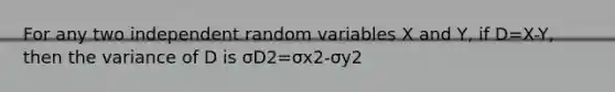 For any two independent random variables X and Y, if D=X-Y, then the variance of D is σD2=σx2-σy2