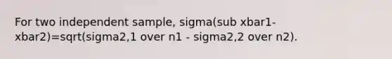 For two independent sample, sigma(sub xbar1-xbar2)=sqrt(sigma2,1 over n1 - sigma2,2 over n2).