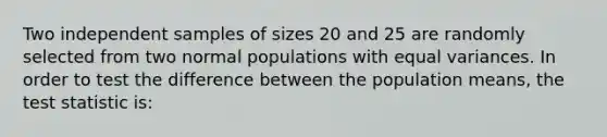 Two independent samples of sizes 20 and 25 are randomly selected from two normal populations with equal variances. In order to test the difference between the population means, <a href='https://www.questionai.com/knowledge/kzeQt8hpQB-the-test-statistic' class='anchor-knowledge'>the test statistic</a> is: