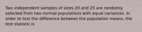 Two independent samples of sizes 20 and 25 are randomly selected from two normal populations with equal variances. In order to test the difference between the population means, <a href='https://www.questionai.com/knowledge/kzeQt8hpQB-the-test-statistic' class='anchor-knowledge'>the test statistic</a> is