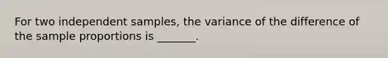 For two independent samples, the variance of the difference of the sample proportions is _______.