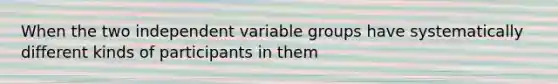 When the two independent variable groups have systematically different kinds of participants in them