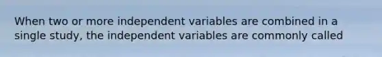 When two or more independent variables are combined in a single study, the independent variables are commonly called