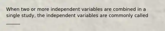 When two or more independent variables are combined in a single study, the independent variables are commonly called ______