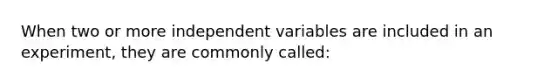 When two or more independent variables are included in an experiment, they are commonly called: