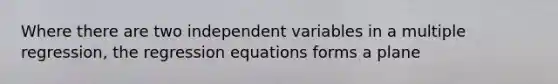 Where there are two independent variables in a multiple regression, the regression equations forms a plane